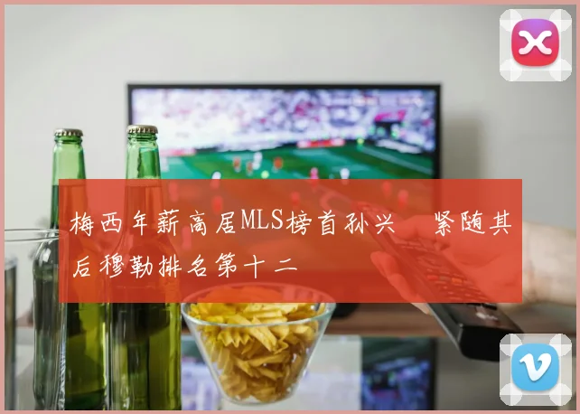 梅西年薪高居MLS榜首孙兴慜紧随其后穆勒排名第十二