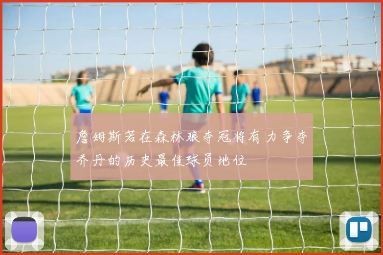 詹姆斯若在森林狼夺冠将有力争夺乔丹的历史最佳球员地位