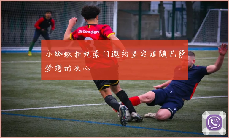 小蜘蛛拒绝豪门邀约坚定追随巴萨梦想的决心