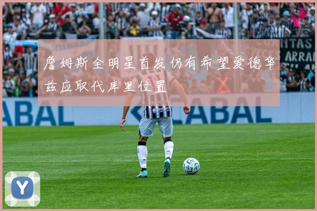 詹姆斯全明星首发仍有希望爱德华兹应取代库里位置