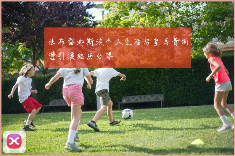 法布雷加斯谈个人生活与皇马青训营引援经历分享