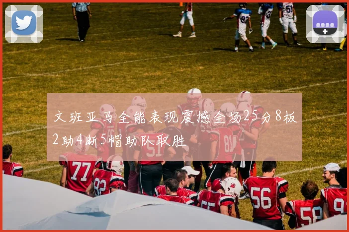 文班亚马全能表现震撼全场25分8板2助4断5帽助队取胜