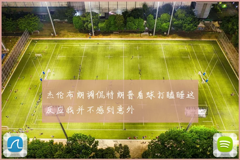 杰伦布朗调侃特朗普看球打瞌睡这反应我并不感到意外