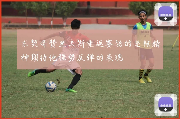 东契奇赞里夫斯重返赛场的坚韧精神期待他强势反弹的表现