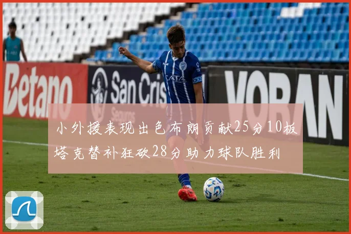 小外援表现出色布朗贡献25分10板塔克替补狂砍28分助力球队胜利