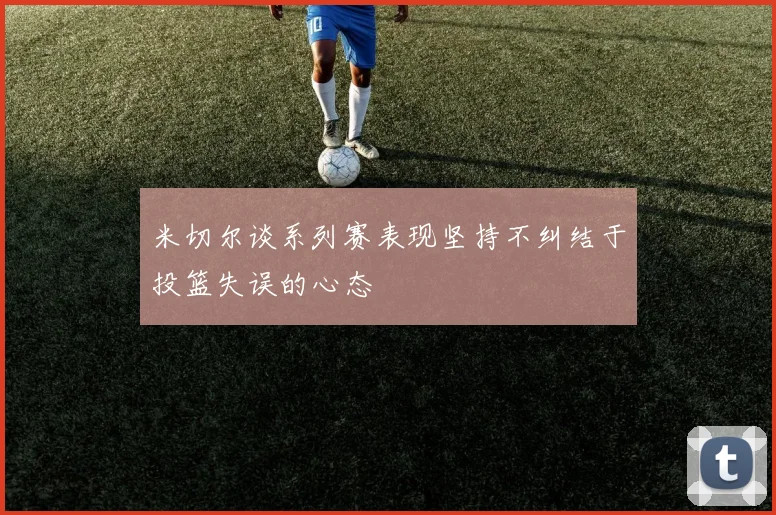 米切尔谈系列赛表现坚持不纠结于投篮失误的心态