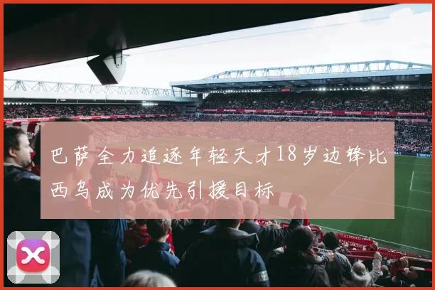巴萨全力追逐年轻天才18岁边锋比西乌成为优先引援目标