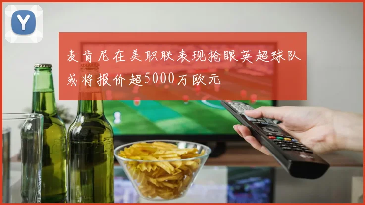 麦肯尼在美职联表现抢眼英超球队或将报价超5000万欧元