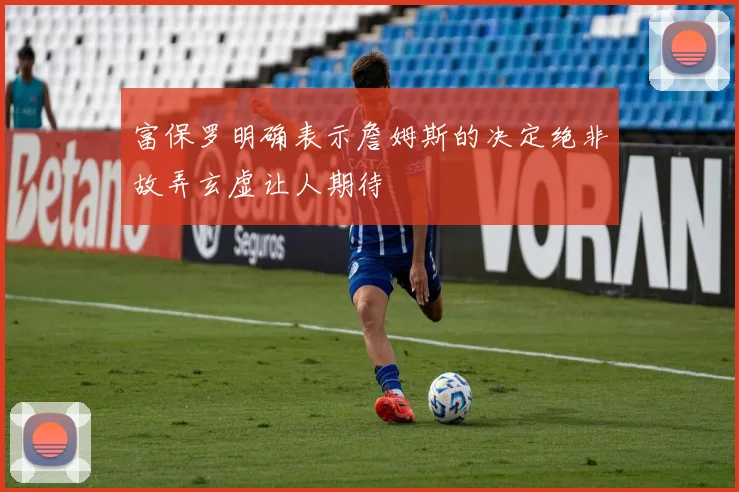 富保罗明确表示詹姆斯的决定绝非故弄玄虚让人期待
