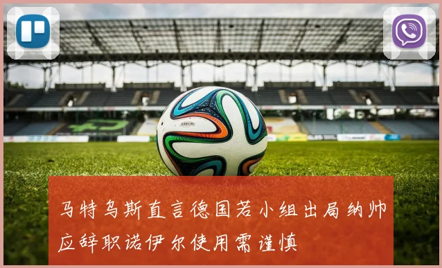 马特乌斯直言德国若小组出局纳帅应辞职诺伊尔使用需谨慎