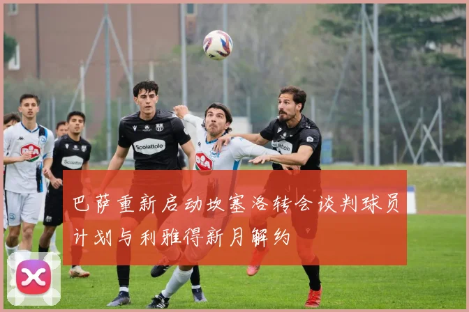巴萨重新启动坎塞洛转会谈判球员计划与利雅得新月解约