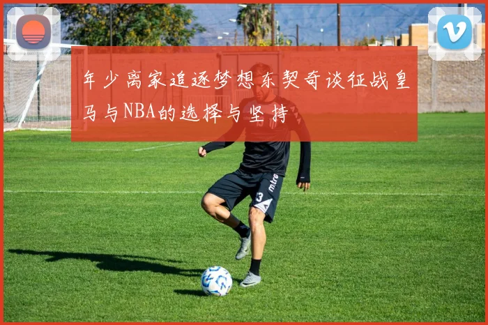 年少离家追逐梦想东契奇谈征战皇马与NBA的选择与坚持