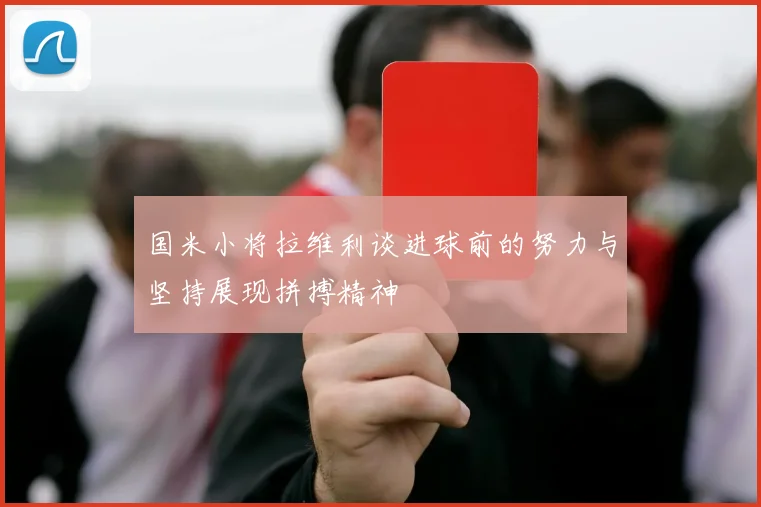 国米小将拉维利谈进球前的努力与坚持展现拼搏精神