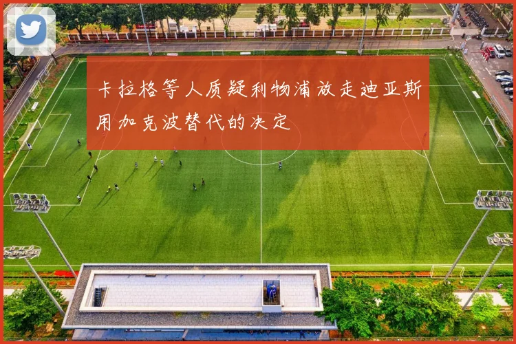 卡拉格等人质疑利物浦放走迪亚斯用加克波替代的决定