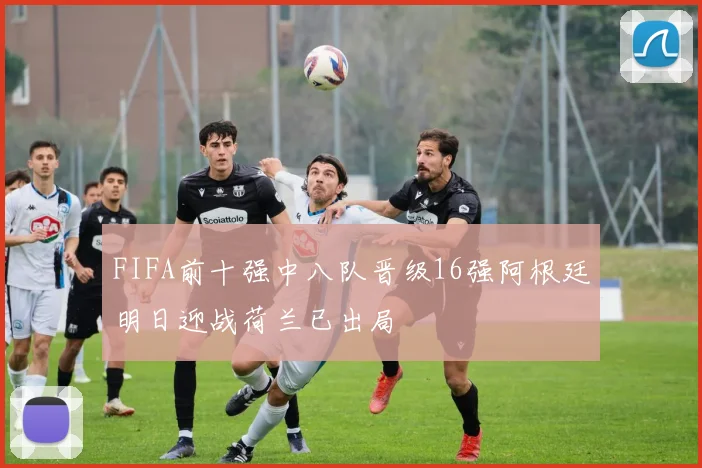 FIFA前十强中八队晋级16强阿根廷明日迎战荷兰已出局