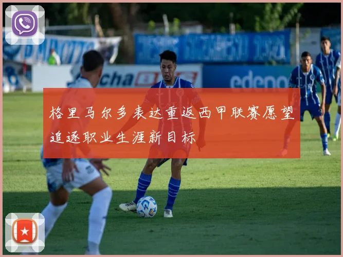 格里马尔多表达重返西甲联赛愿望追逐职业生涯新目标