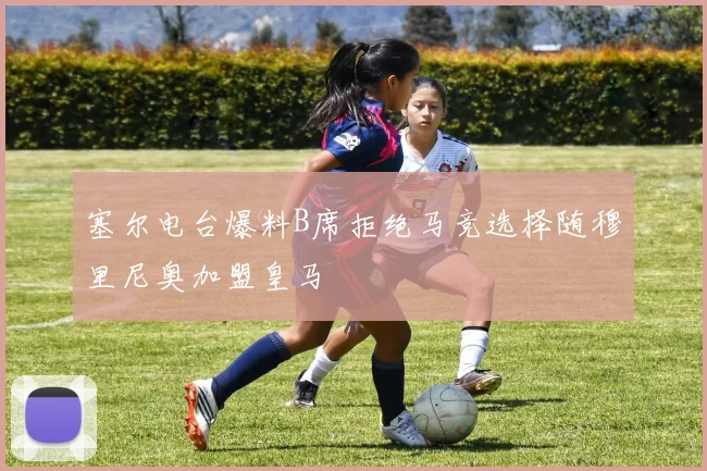 塞尔电台爆料B席拒绝马竞选择随穆里尼奥加盟皇马