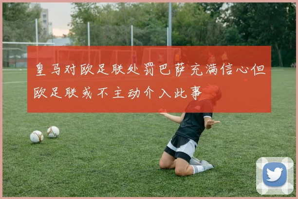 皇马对欧足联处罚巴萨充满信心但欧足联或不主动介入此事
