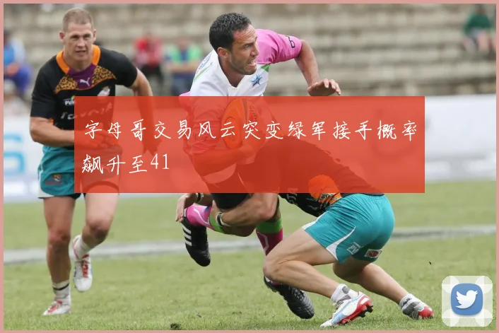 字母哥交易风云突变绿军接手概率飙升至41