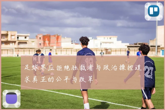 足球界应拒绝独裁者与政治操控追求真正的公平与改革