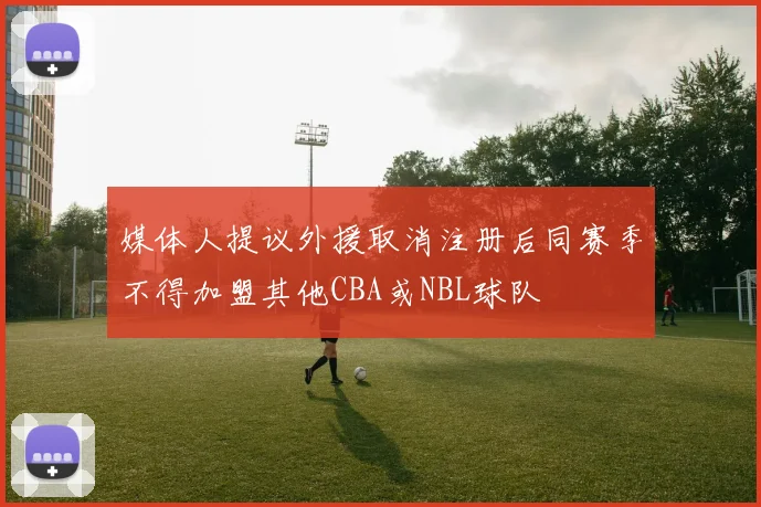 媒体人提议外援取消注册后同赛季不得加盟其他CBA或NBL球队
