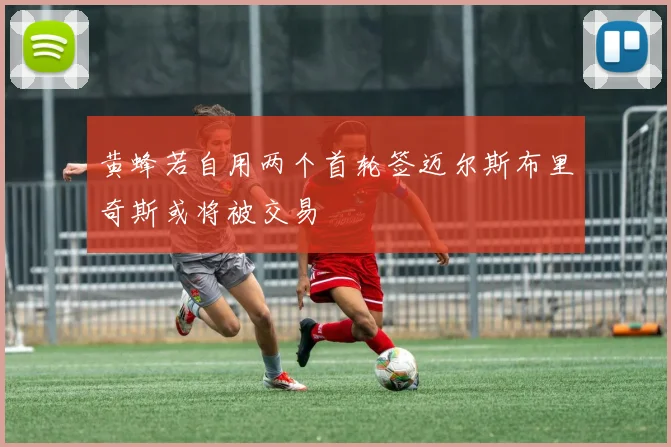 黄蜂若自用两个首轮签迈尔斯布里奇斯或将被交易