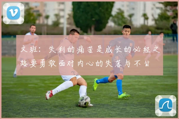 文班：失利的痛苦是成长的必经之路要勇敢面对内心的失落与不甘