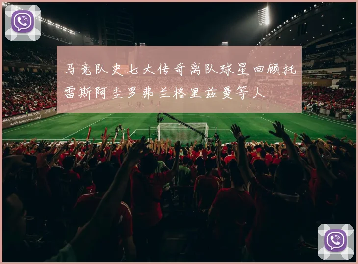 马竞队史七大传奇离队球星回顾托雷斯阿圭罗弗兰格里兹曼等人