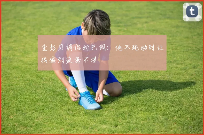 金彭贝调侃姆巴佩：他不跑动时让我感到疲惫不堪