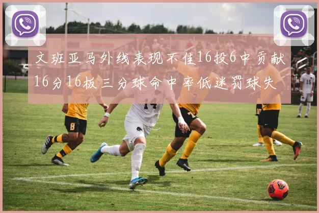 文班亚马外线表现不佳16投6中贡献16分16板三分球命中率低迷罚球失准影响球队表现