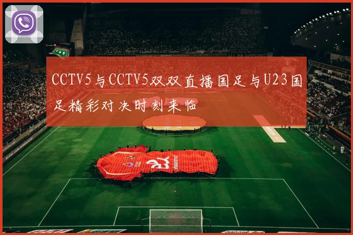 CCTV5与CCTV5双双直播国足与U23国足精彩对决时刻来临