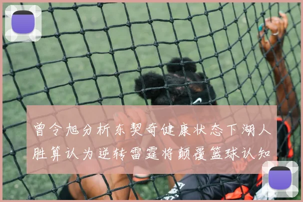 曾令旭分析东契奇健康状态下湖人胜算认为逆转雷霆将颠覆篮球认知
