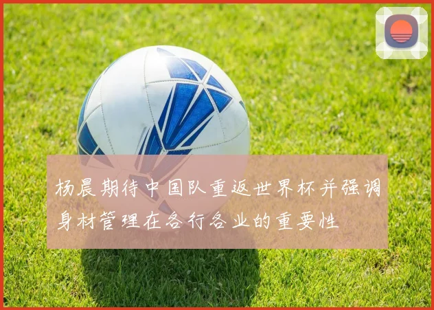 杨晨期待中国队重返世界杯并强调身材管理在各行各业的重要性