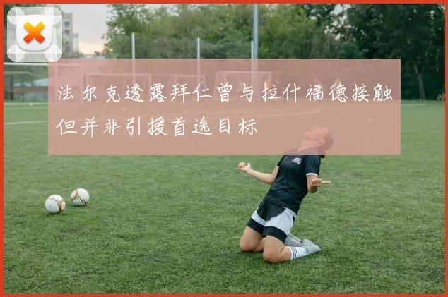 法尔克透露拜仁曾与拉什福德接触但并非引援首选目标