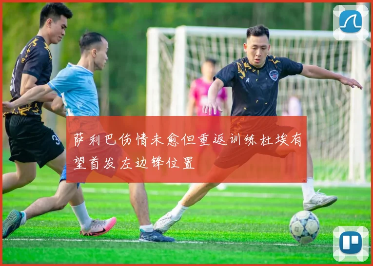 萨利巴伤情未愈但重返训练杜埃有望首发左边锋位置
