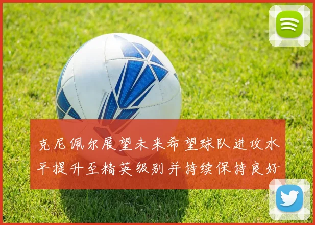 克尼佩尔展望未来希望球队进攻水平提升至精英级别并持续保持良好状态