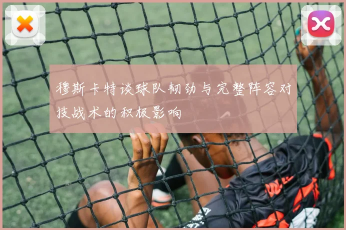 穆斯卡特谈球队韧劲与完整阵容对技战术的积极影响