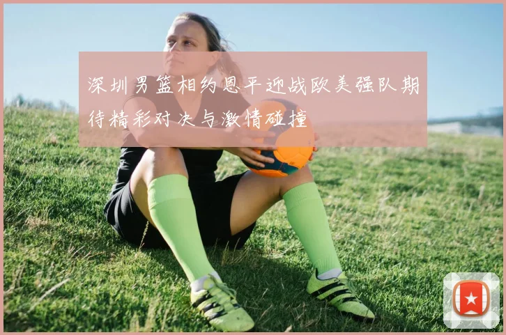 深圳男篮相约恩平迎战欧美强队期待精彩对决与激情碰撞