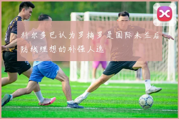 科尔多巴认为罗梅罗是国际米兰后防线理想的补强人选