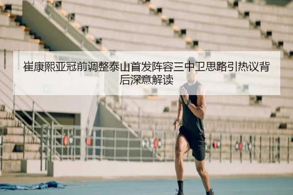 崔康熙亚冠前调整泰山首发阵容三中卫思路引热议背后深意解读